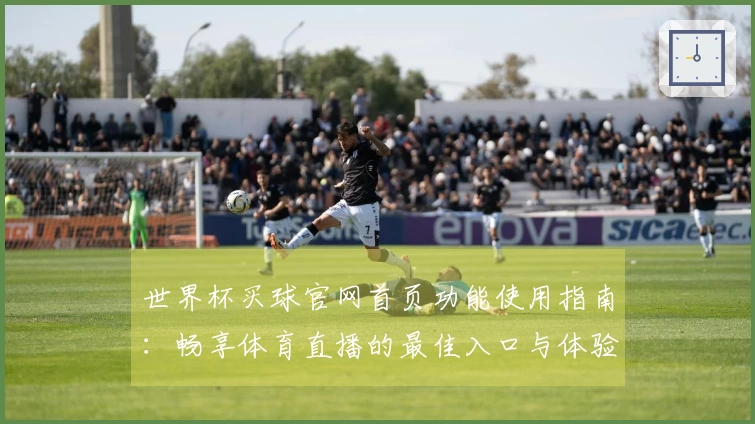 世界杯买球官网首页功能使用指南:畅享体育直播的最佳入口与体验分享