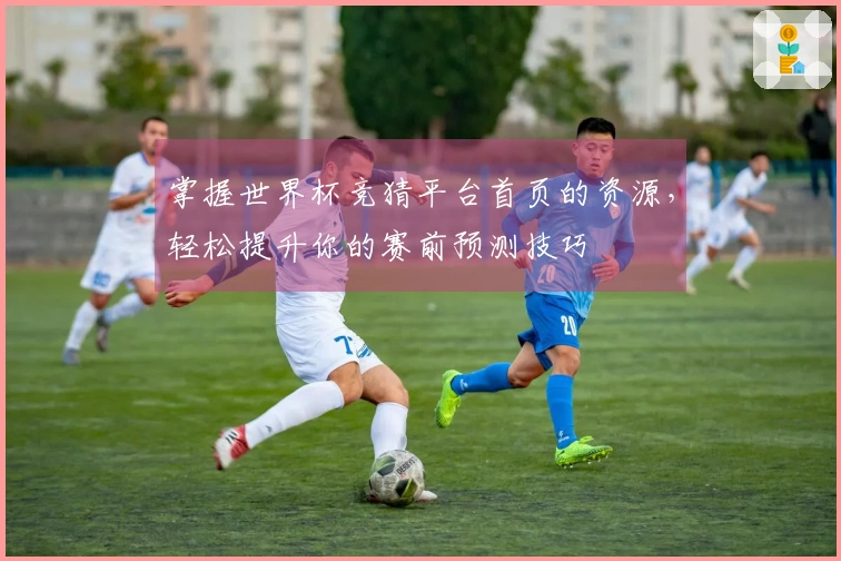 掌握世界杯竞猜平台首页的资源，轻松提升你的赛前预测技巧