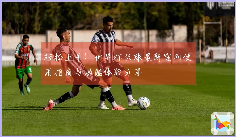 轻松上手！世界杯买球最新官网使用指南与功能体验分享