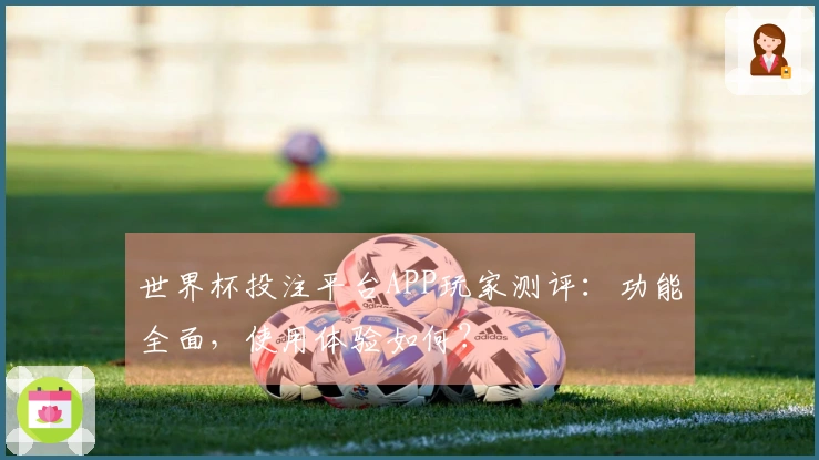 世界杯投注平台APP玩家测评：功能全面，使用体验如何？