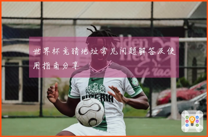 世界杯竞猜地址常见问题解答及使用指南分享
