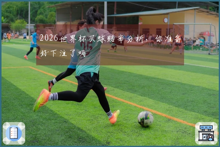 2026世界杯买球赔率分析，你准备好下注了吗