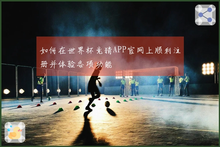 如何在世界杯竞猜APP官网上顺利注册并体验各项功能