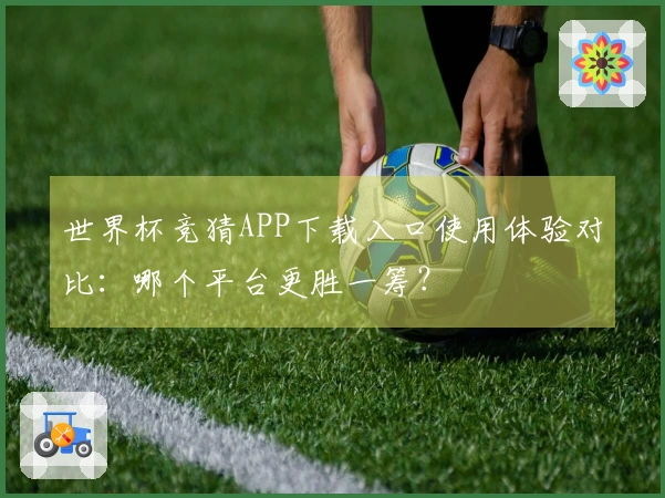世界杯竞猜APP下载入口使用体验对比：哪个平台更胜一筹？