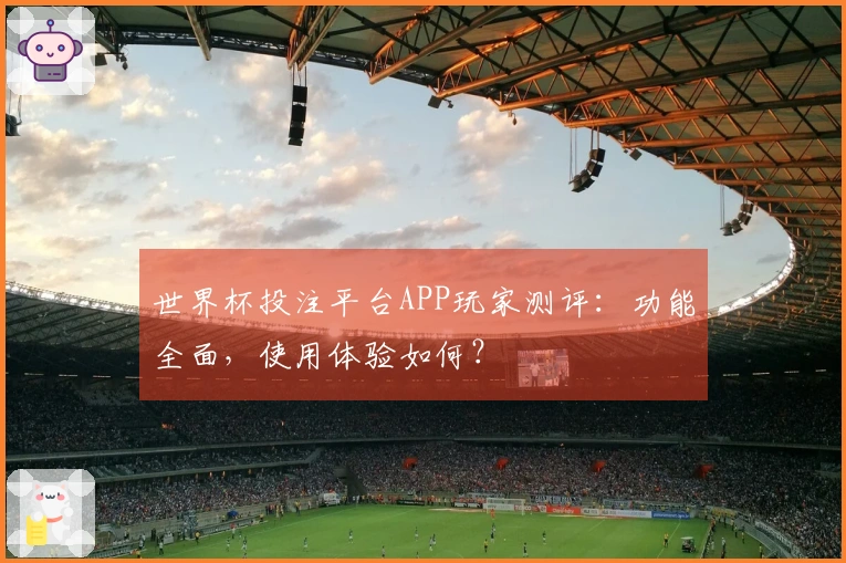 世界杯投注平台APP玩家测评:功能全面,使用体验如何?
