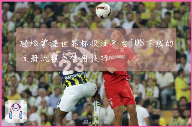 轻松掌握世界杯投注平台iOS下载的注册流程与使用技巧