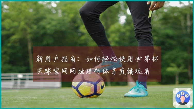 新用户指南:如何轻松使用世界杯买球官网网址进行体育直播观看