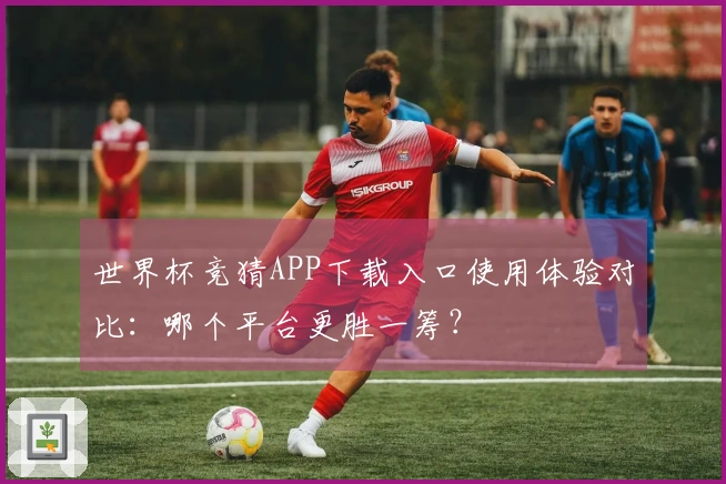 世界杯竞猜APP下载入口使用体验对比：哪个平台更胜一筹？