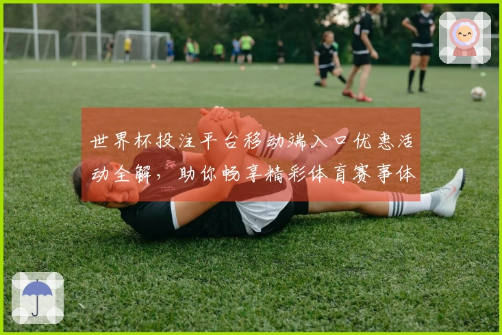 世界杯投注平台移动端入口优惠活动全解，助你畅享精彩体育赛事体验