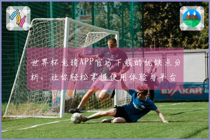 世界杯竞猜APP官方下载的优缺点分析，让你轻松掌握使用体验与平台功能