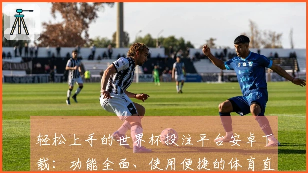 轻松上手的世界杯投注平台安卓下载：功能全面、使用便捷的体育直播平台介绍