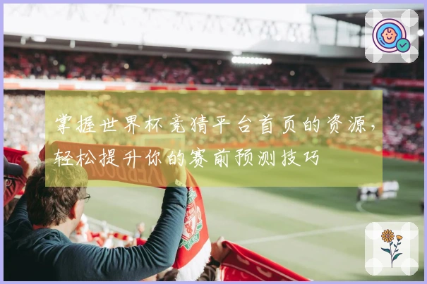 掌握世界杯竞猜平台首页的资源，轻松提升你的赛前预测技巧