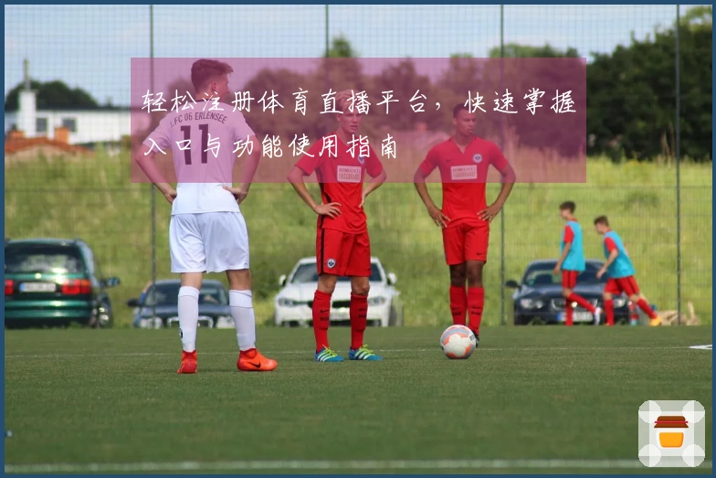 轻松注册体育直播平台，快速掌握入口与功能使用指南