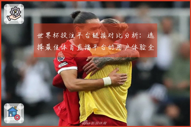 世界杯投注平台链接对比分析：选择最佳体育直播平台的用户体验全攻略