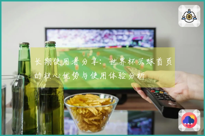 长期使用者分享：世界杯买球首页的核心优势与使用体验分析