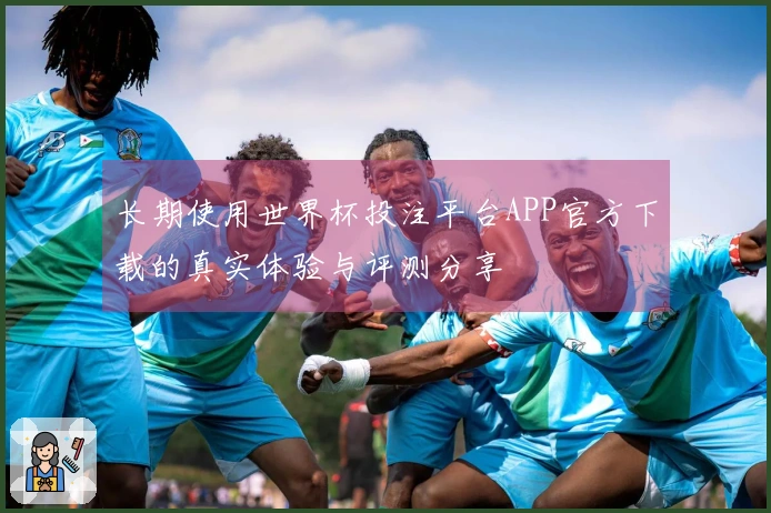 长期使用世界杯投注平台APP官方下载的真实体验与评测分享