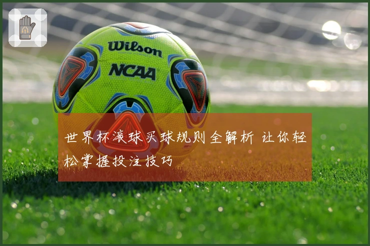 世界杯滚球买球规则全解析 让你轻松掌握投注技巧