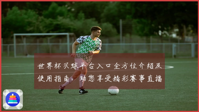 世界杯买球平台入口全方位介绍及使用指南，助您享受精彩赛事直播