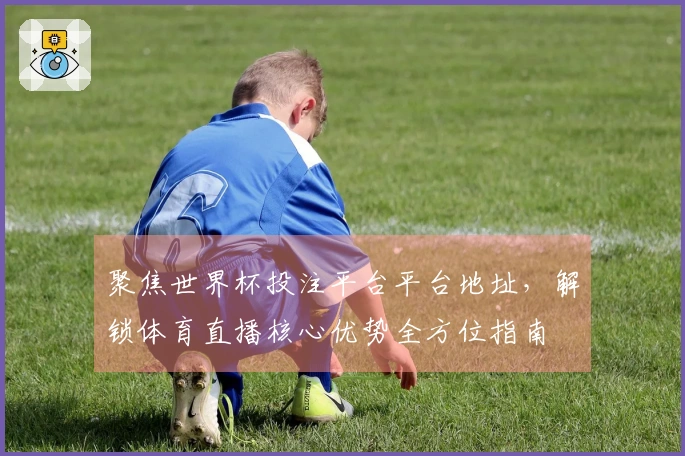 聚焦世界杯投注平台平台地址，解锁体育直播核心优势全方位指南