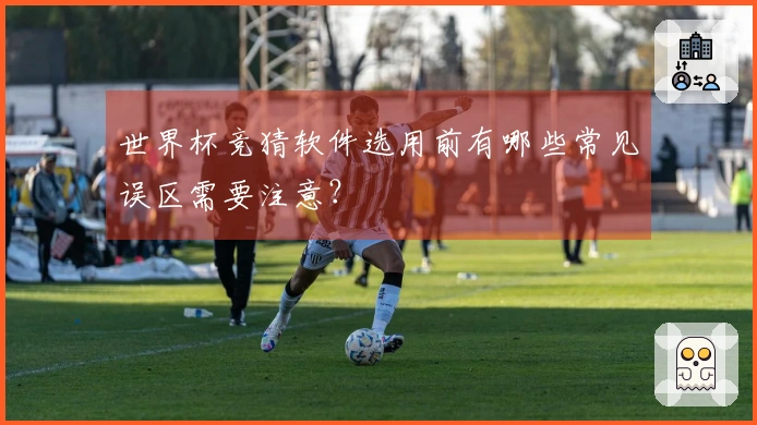 世界杯竞猜软件选用前有哪些常见误区需要注意?
