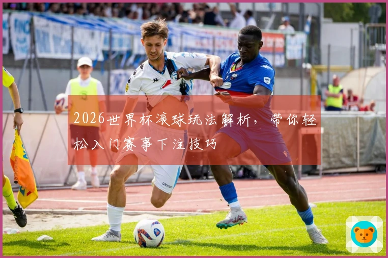 2026世界杯滚球玩法解析，带你轻松入门赛事下注技巧
