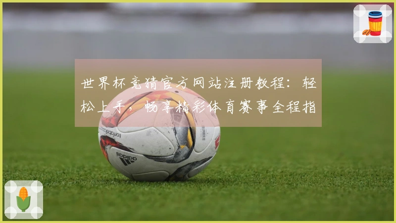 世界杯竞猜官方网站注册教程:轻松上手,畅享精彩体育赛事全程指导