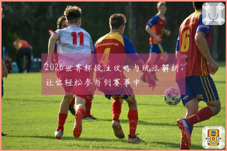 2026世界杯投注攻略与玩法解析，让你轻松参与到赛事中