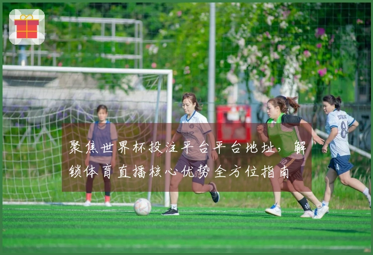 聚焦世界杯投注平台平台地址，解锁体育直播核心优势全方位指南