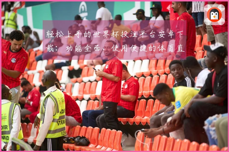 轻松上手的世界杯投注平台安卓下载：功能全面、使用便捷的体育直播平台介绍