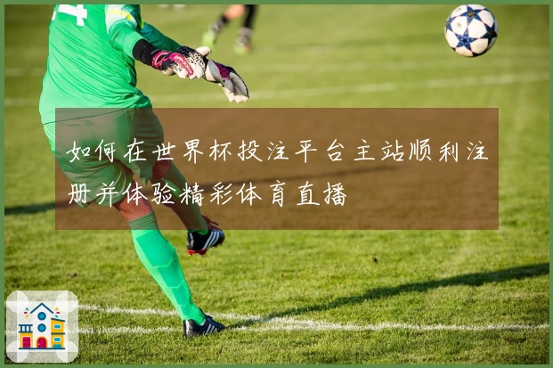 如何在世界杯投注平台主站顺利注册并体验精彩体育直播