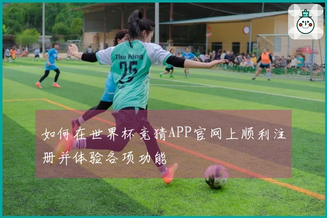 如何在世界杯竞猜APP官网上顺利注册并体验各项功能